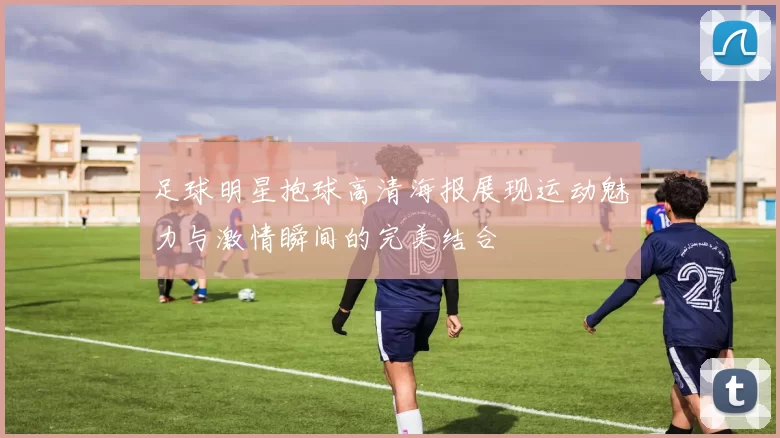 足球明星抱球高清海报展现运动魅力与激情瞬间的完美结合