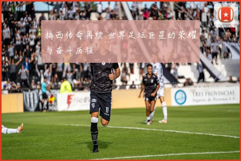 梅西传奇再续 世界足坛巨星的荣耀与奋斗历程