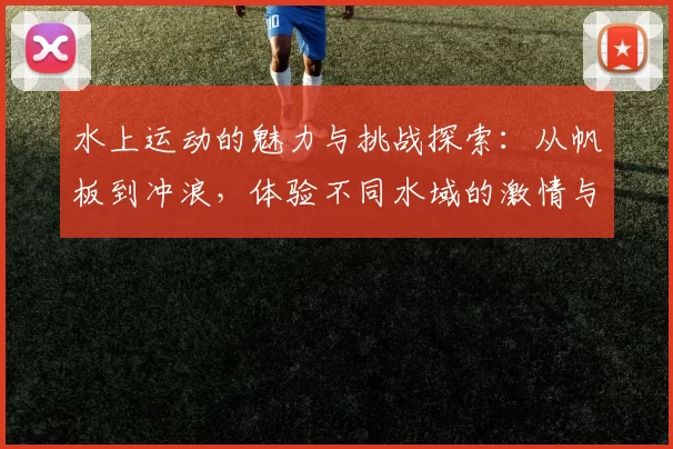水上运动的魅力与挑战探索：从帆板到冲浪，体验不同水域的激情与冒险