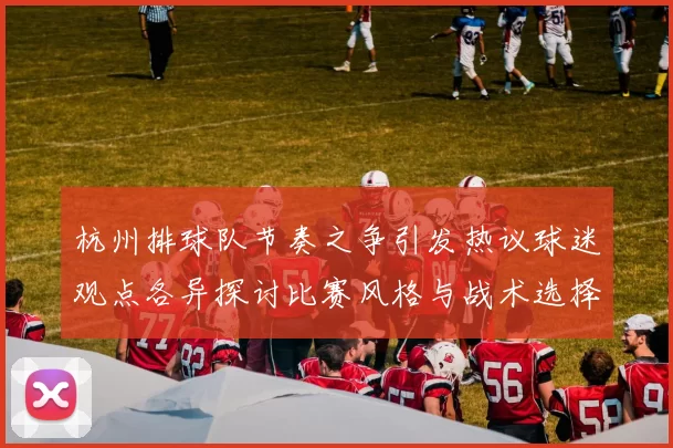 杭州排球队节奏之争引发热议球迷观点各异探讨比赛风格与战术选择