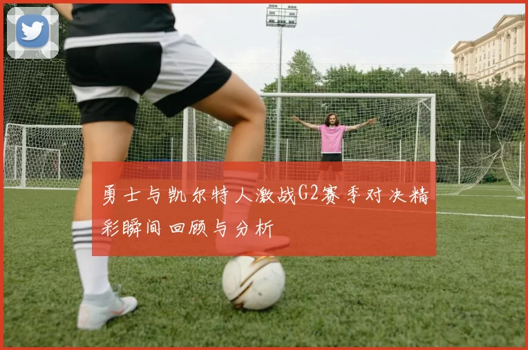 勇士与凯尔特人激战G2赛季对决精彩瞬间回顾与分析