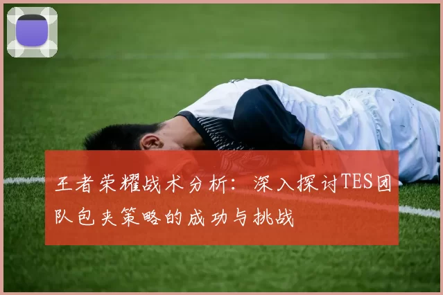 王者荣耀战术分析：深入探讨TES团队包夹策略的成功与挑战