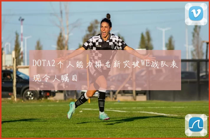 DOTA2个人能力排名新突破WE战队表现令人瞩目
