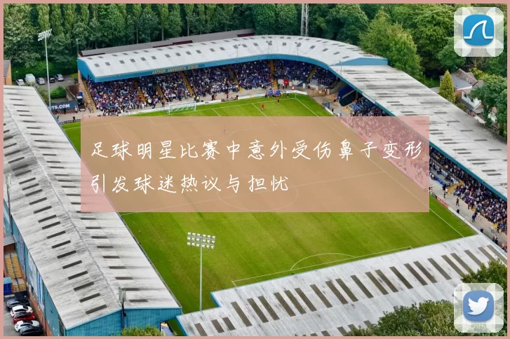 足球明星比赛中意外受伤鼻子变形引发球迷热议与担忧