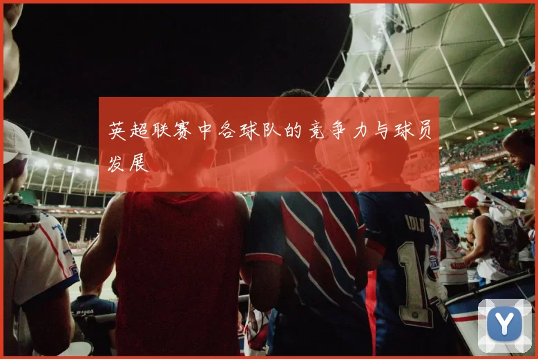 英超联赛中各球队的竞争力与球员发展