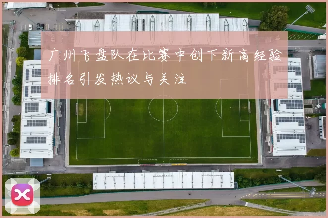 广州飞盘队在比赛中创下新高经验排名引发热议与关注