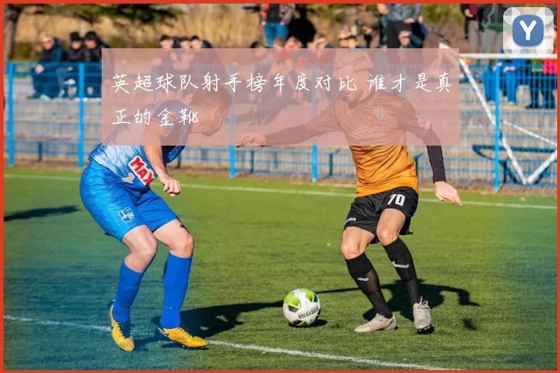 英超球队射手榜年度对比 谁才是真正的金靴