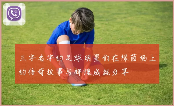 三字名字的足球明星们在绿茵场上的传奇故事与辉煌成就分享