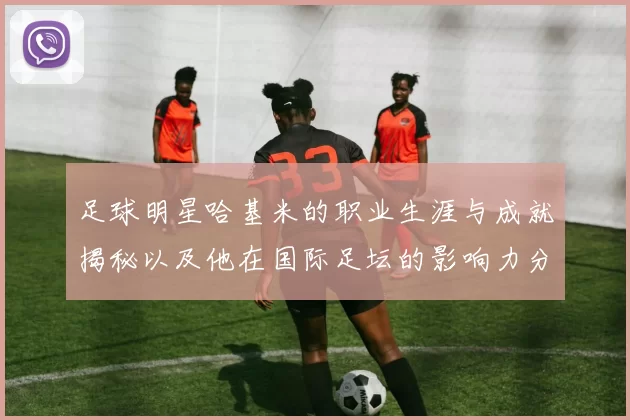 足球明星哈基米的职业生涯与成就揭秘以及他在国际足坛的影响力分析