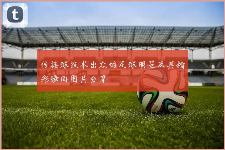 传接球技术出众的足球明星及其精彩瞬间图片分享