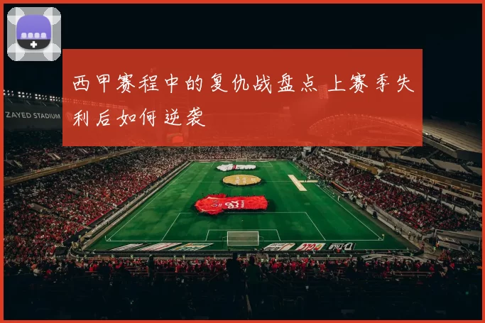 西甲赛程中的复仇战盘点 上赛季失利后如何逆袭