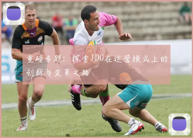 重磅专题：探索JDG在运营模式上的创新与变革之路