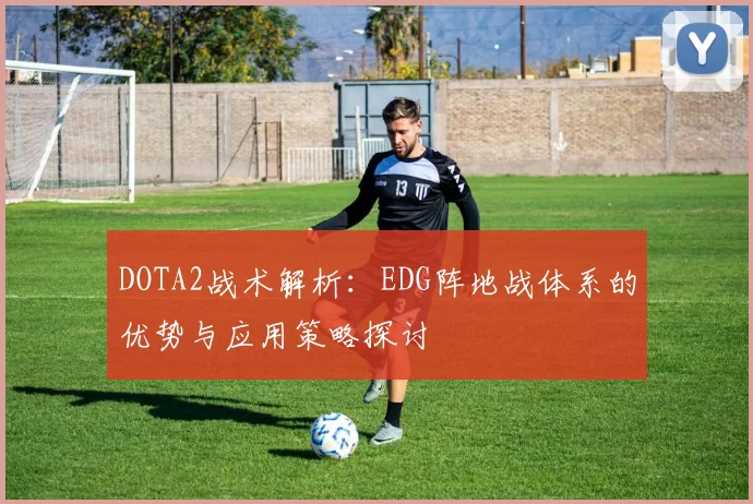 DOTA2战术解析：EDG阵地战体系的优势与应用策略探讨