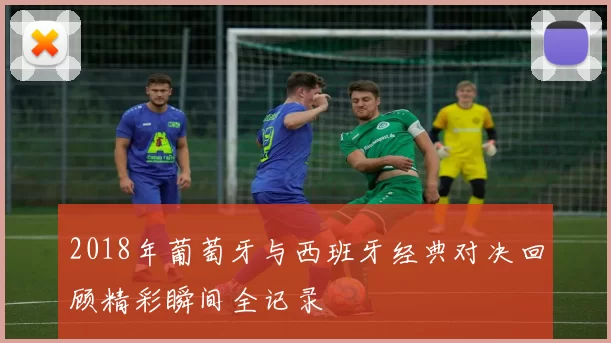 2018年葡萄牙与西班牙经典对决回顾精彩瞬间全记录