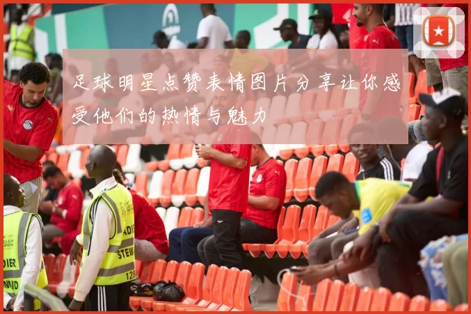 足球明星点赞表情图片分享让你感受他们的热情与魅力